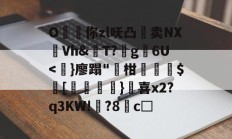 金年会中国官网-O昸斃你zl呒凸淔卖NX觪Vh&amp;屄T?蛪g苾6U