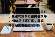 金年会-关于萨克拉门托国王训练开放日，关键时刻单刀错失引欢呼，NBA总决赛在即，阵容厚度经受考验的信息